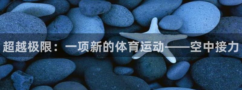 注册欧亿体育官方正版app：超越极限：一项新的体育运