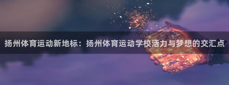 oety欧亿体育官网下载招商电话地址查询：扬州体育运