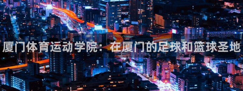 欧亿体育官方正版app娱乐代理怎么样：厦门体育运动学院：在厦