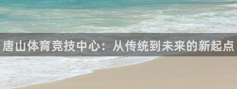 欧亿体育官方集团官网：唐山体育竞技中心：从传统到未来的新起点