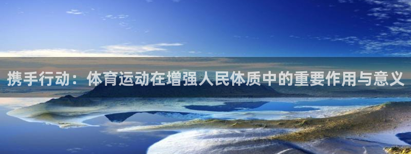 欧亿体育官方正版app娱乐网站：携手行动：体育运动在增强人民