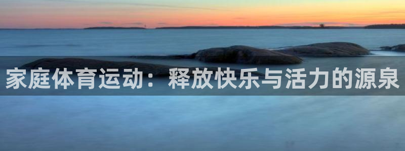 欧亿体育官方正版app娱乐平台：家庭体育运动：释放快乐与活力