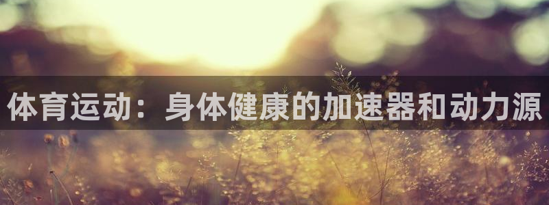 欧亿体育官方正版app集团：体育运动：身体健康的加速器和动力