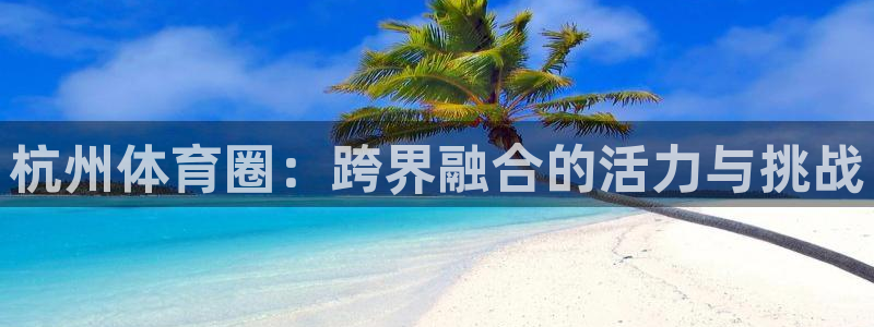 oety欧亿体育官网下载联系电话：杭州体育圈：跨界融合的活力